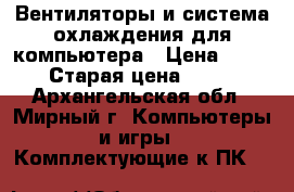 Вентиляторы и система охлаждения для компьютера › Цена ­ 200 › Старая цена ­ 300 - Архангельская обл., Мирный г. Компьютеры и игры » Комплектующие к ПК   